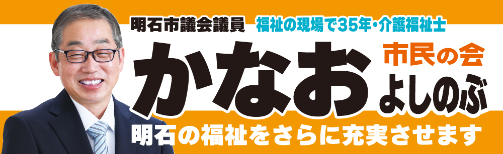 金尾良信 かなお よしのぶ/明石市議会議員/市民の会/明石の福祉を更に充実させます/やさしい明石を これからも 〜全ての人にやさしい市政の継続・推進を〜